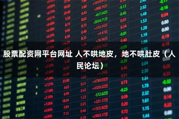 股票配资网平台网址 人不哄地皮，地不哄肚皮（人民论坛）