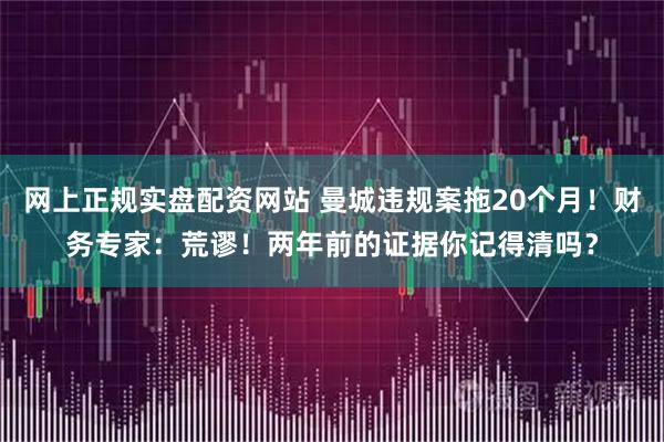 网上正规实盘配资网站 曼城违规案拖20个月！财务专家：荒谬！两年前的证据你记得清吗？