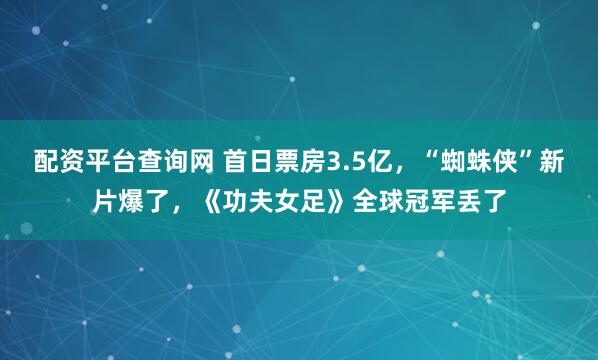 配资平台查询网 首日票房3.5亿，“蜘蛛侠”新片爆了，《功夫女足》全球冠军丢了