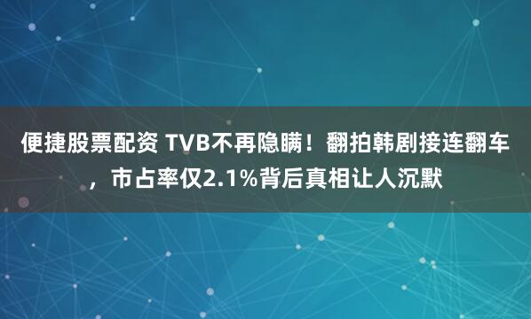 便捷股票配资 TVB不再隐瞒！翻拍韩剧接连翻车，市占率仅2.1%背后真相让人沉默