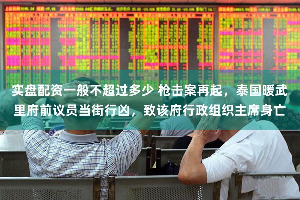 实盘配资一般不超过多少 枪击案再起，泰国暖武里府前议员当街行凶，致该府行政组织主席身亡