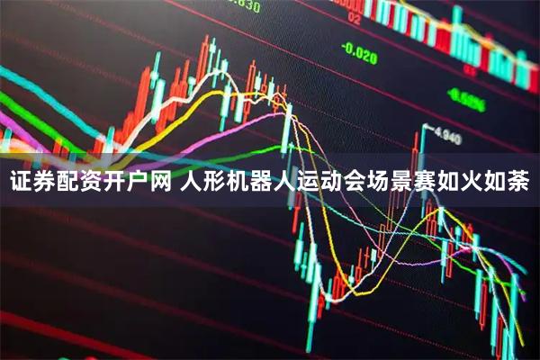 证券配资开户网 人形机器人运动会场景赛如火如荼