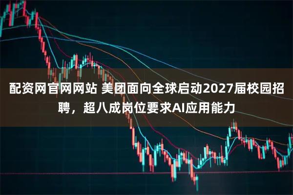 配资网官网网站 美团面向全球启动2027届校园招聘，超八成岗位要求AI应用能力