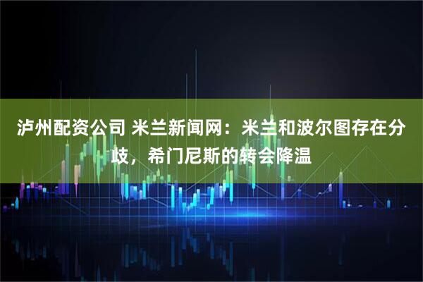 泸州配资公司 米兰新闻网：米兰和波尔图存在分歧，希门尼斯的转会降温