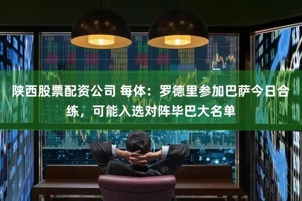 陕西股票配资公司 每体：罗德里参加巴萨今日合练，可能入选对阵毕巴大名单